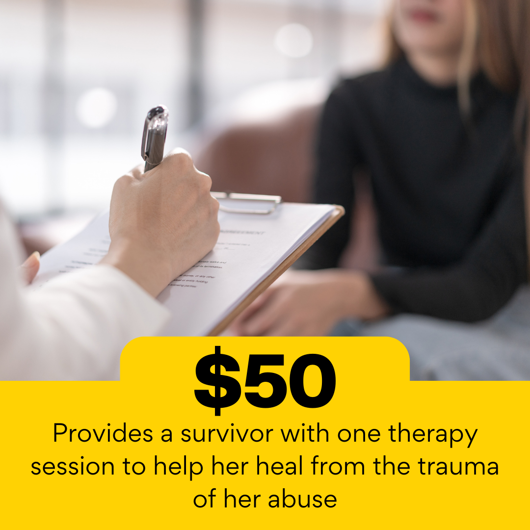 $50 Provides a survivor with one therapy session to help her heal from the trauma of her abuse