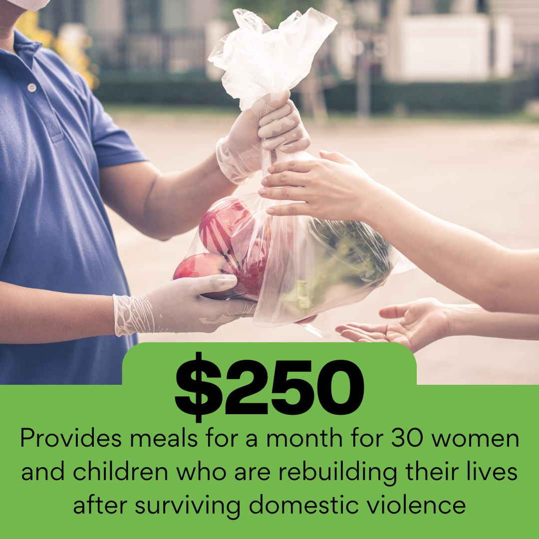 $250 Provides meals for a month for 30 women and children who are rebuilding their lives after surviving domestic violence
